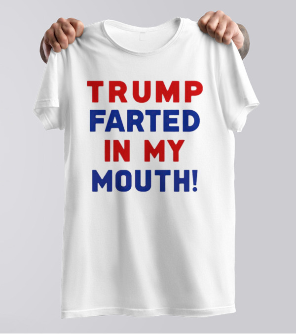Trump Farted In My Mouth T-Shirt