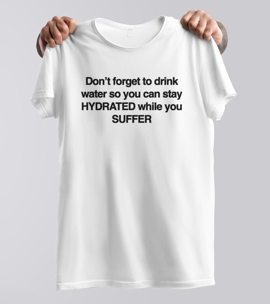 Don’t Forget To Drink Water So You Can Stay Hydrated While You Suffer T-Shirt