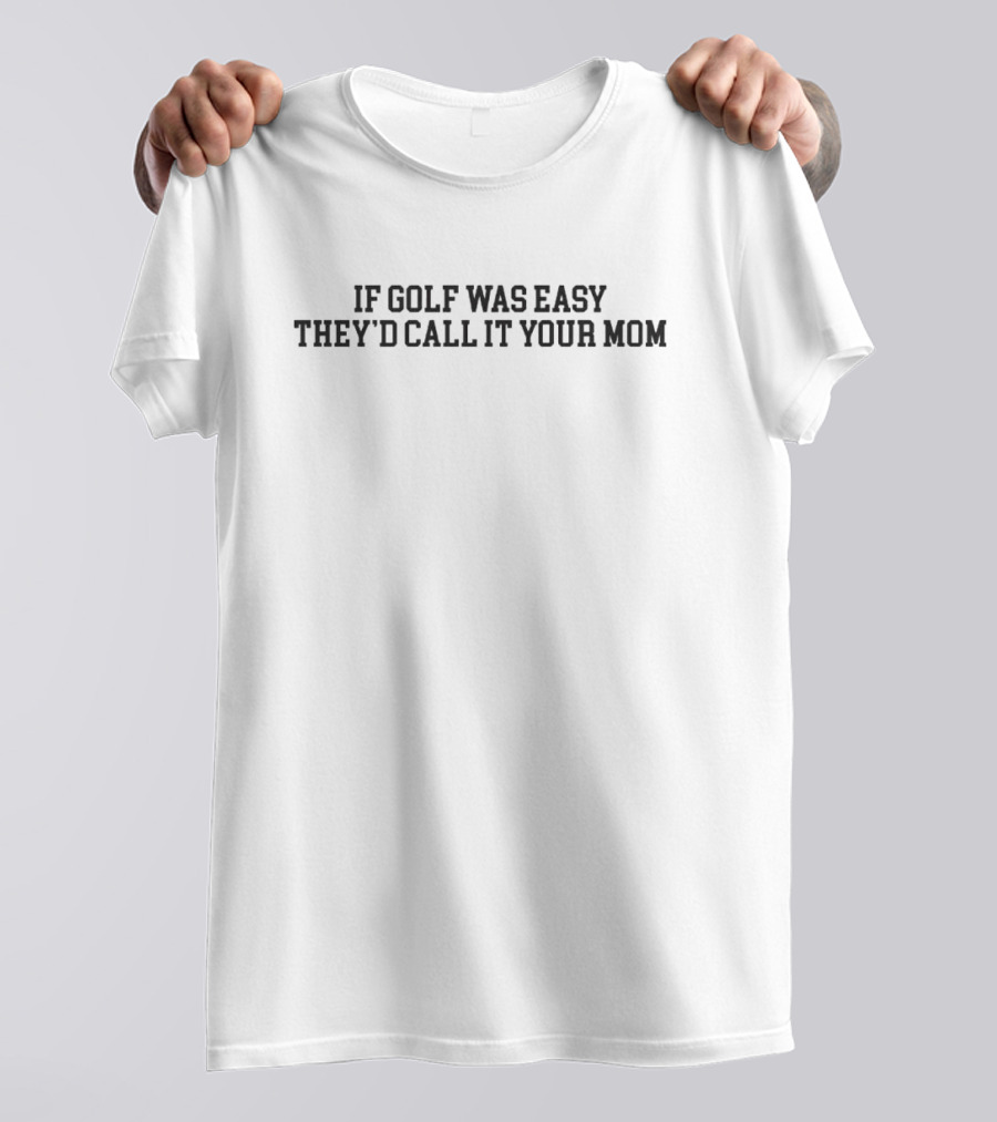 If Golf Was Easy They’d Call It Your Mom T-Shirt