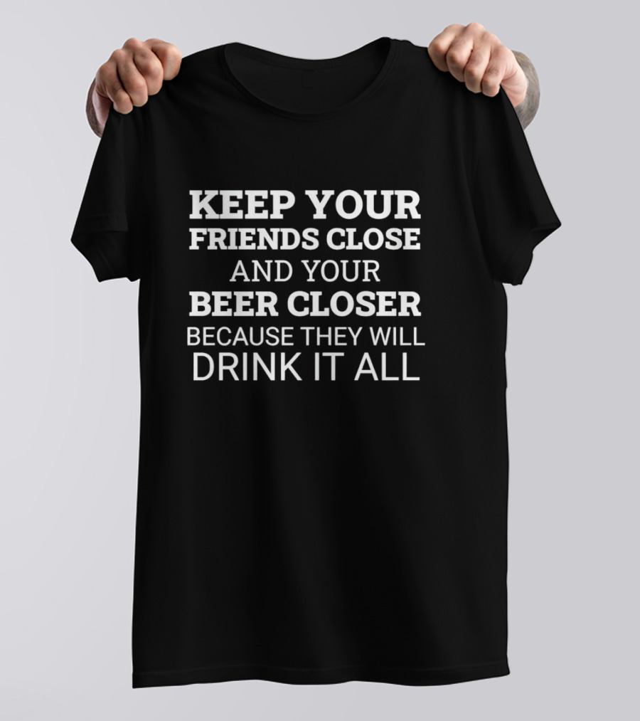 Keep Your Friends Close And Your Beer Closer Because They Will Drink It All T-Shirt