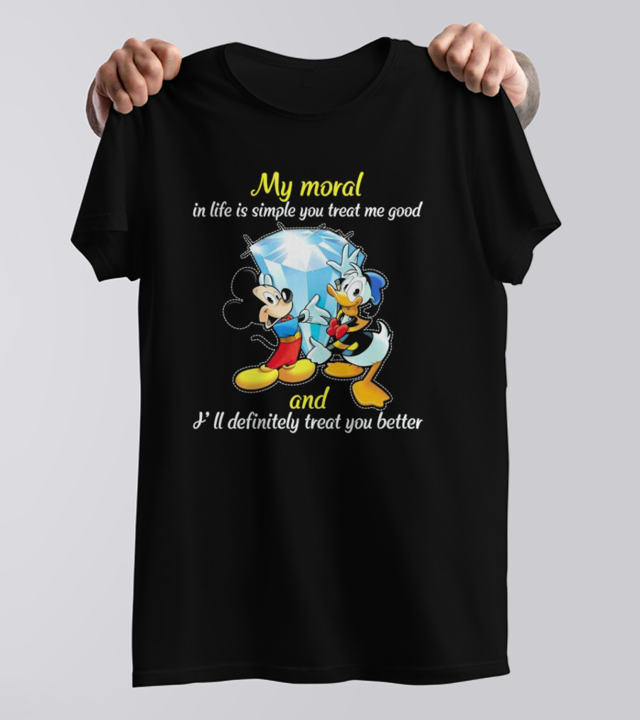 Mickey And Donald My Moral In Life Is Simple You Treat Me Good And I'll Definitely Treat You Better T-Shirt