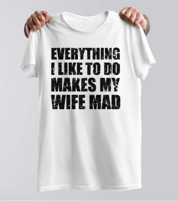 Everything I Like To Do Makes My Wife Mad T-Shirt