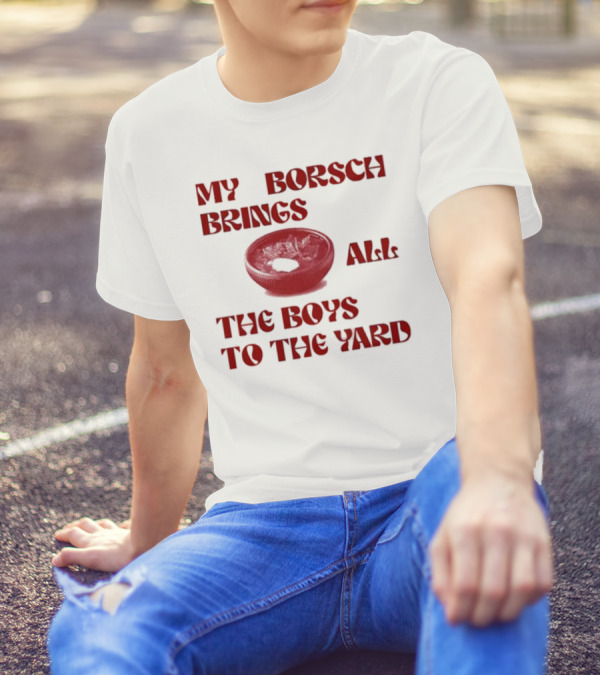 My Borsch Brings All The Boys To The Yard Bowl Red Soup T-Shirt