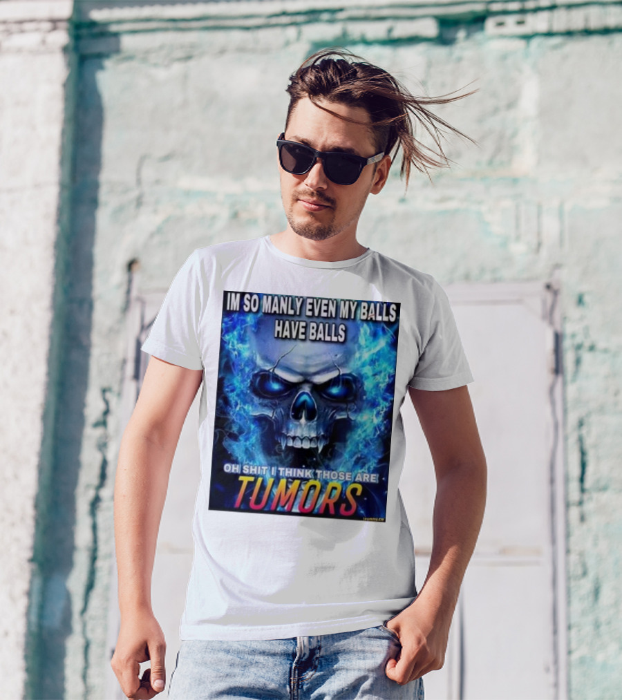 IM SO MANLY EVEN MY BALLS HAVE BALLS OH SHIT I THINK THOSE ARE TUMORS T-Shirt