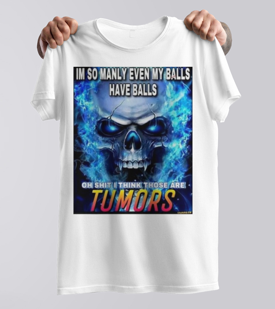IM SO MANLY EVEN MY BALLS HAVE BALLS OH SHIT I THINK THOSE ARE TUMORS T-Shirt