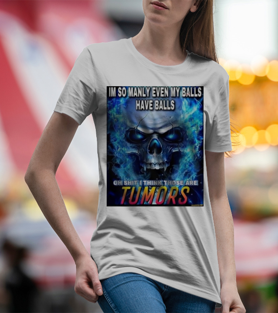IM SO MANLY EVEN MY BALLS HAVE BALLS OH SHIT I THINK THOSE ARE TUMORS T-Shirt