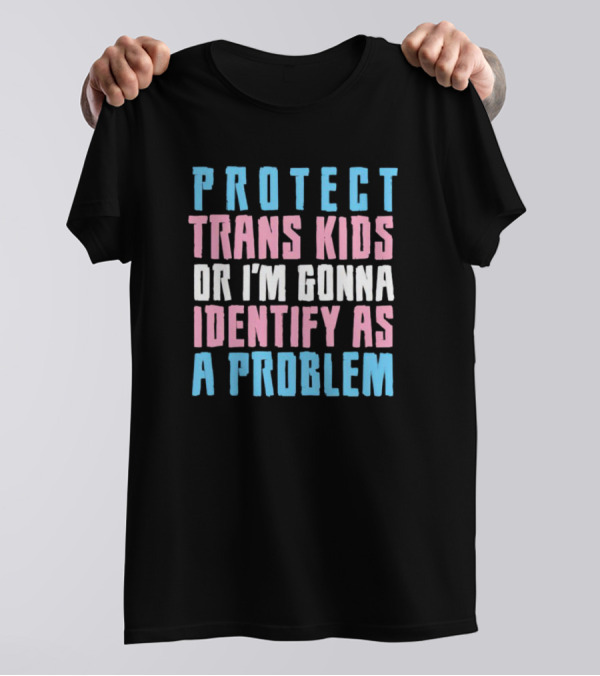 Protect Trans Kids Or I’m Gonna Identify As A Problem T-Shirt
