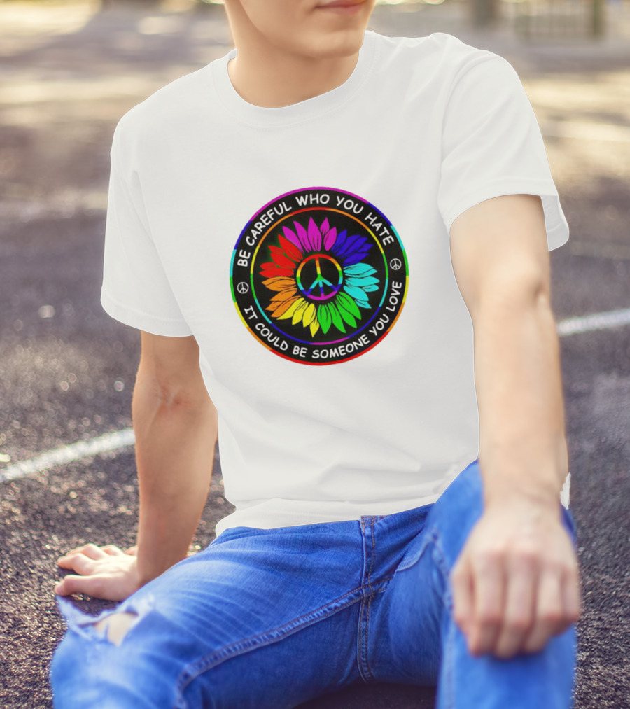 Be Careful Who You Hate It Could Be Someone You Love Sunflower Hippie Pride Peace T-Shirt