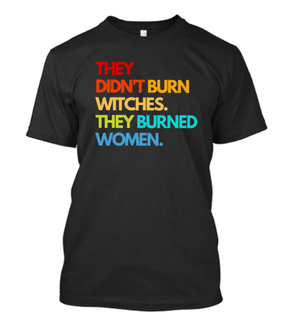 THEY DIDN'T BURN WITCHES THEY BURNED WOMEN TEXT ART IN RAINBOW COLORS T-Shirt