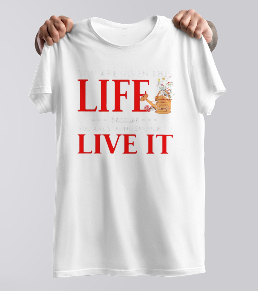 You Are Given This Life Because You Are Strong Enough To Live It Watering Can And Flowers T-Shirt