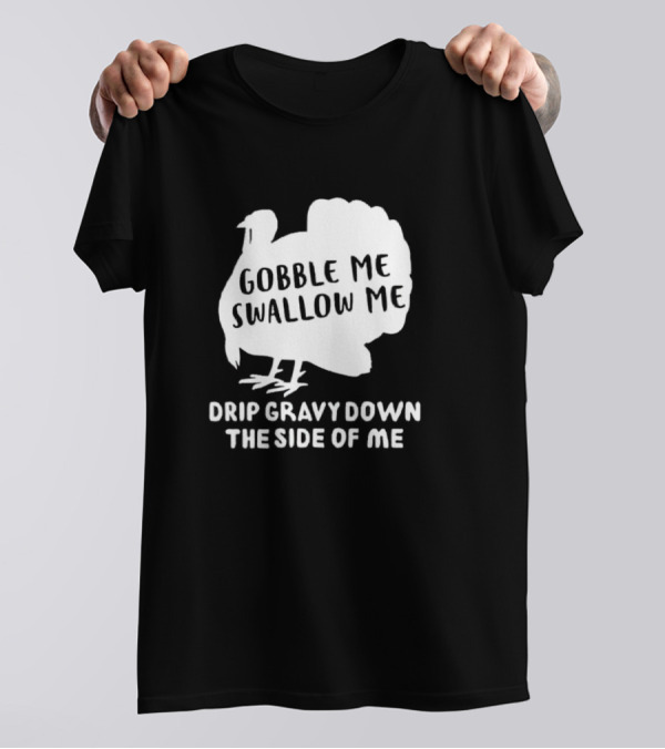 Gobble Me Swallow Me Drip Gravy Down The Side Of Me Turkey Thanksgiving T-Shirt