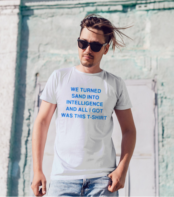 We Turned Sand Into Intelligence And All I Got Was This T-Shirt