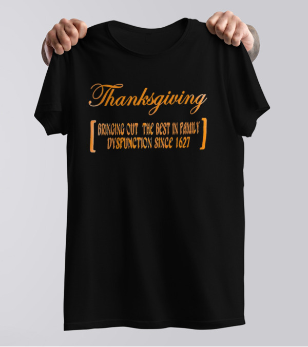 Thanksgiving Bringing Out The Best In Family Dysfunction Since 1627 T-Shirt