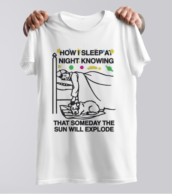 How I Sleep At Night Knowing That Someday The Sun Will Explode With Stars And Planets T-Shirt