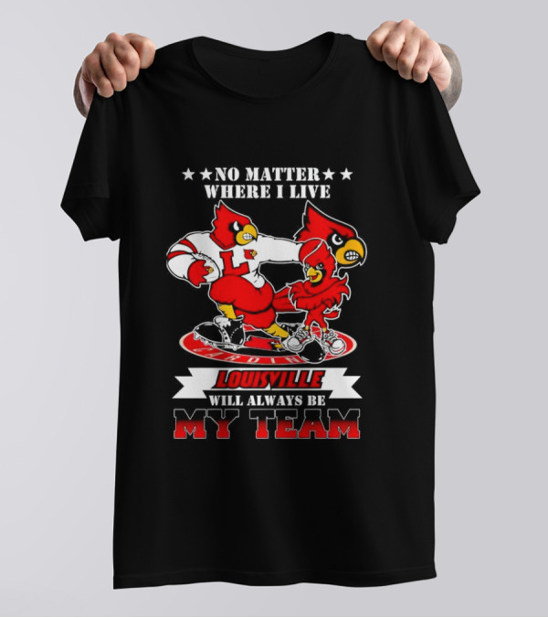 No Matter Where I Live Louisville Cardinals Will Always Be My Team T-Shirt