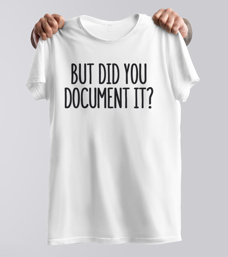 But Did You Document It? T-Shirt