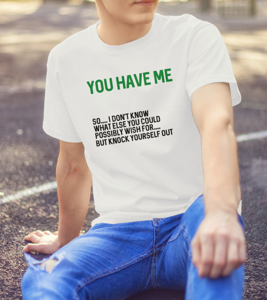 You Have Me So I Don't Know What Else You Could Possibly Wish For But Knock Yourself Out Merry Christmas T-Shirt