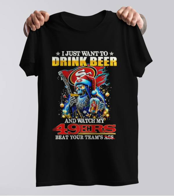 I Just Want To Drink Beer And Watch My 49ers Beat Your Team's Ass T-Shirt