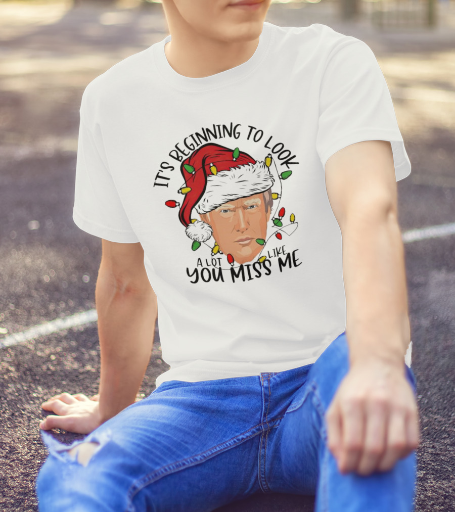 It's Beginning To Look A Lot Like You Miss Me Santa Trump Christmas T-Shirt