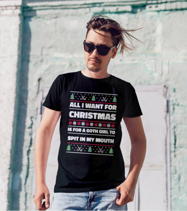 All I Want For Christmas Is For A Goth Girl To Spit In My Mouth Ugly T-Shirt