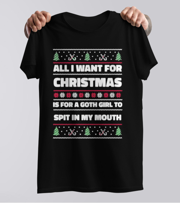 All I Want For Christmas Is For A Goth Girl To Spit In My Mouth Ugly T-Shirt