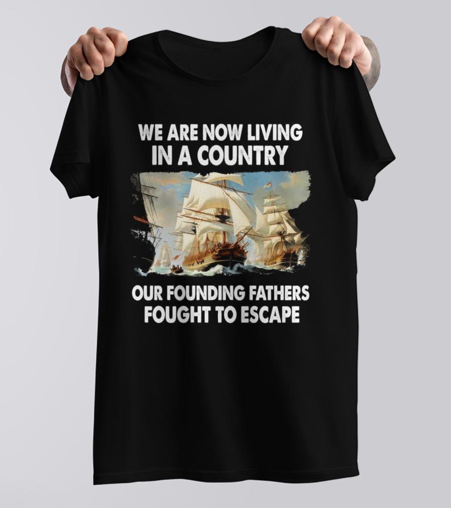 We Are Now Living In A Country Our Founding Fathers Fought To Escape Ship Sailing T-Shirt