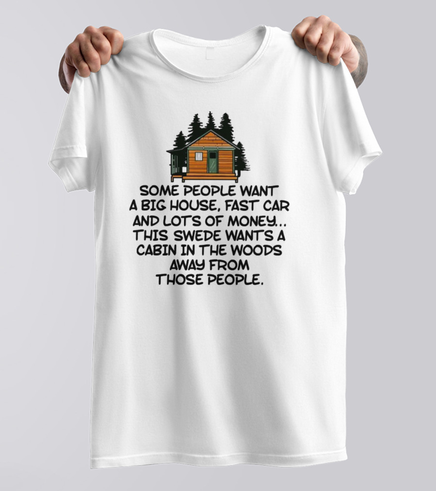 Some People Want A Big House Fast Car Money This Swede Wants A Cabin In The Woods Away From Those People T-Shirt