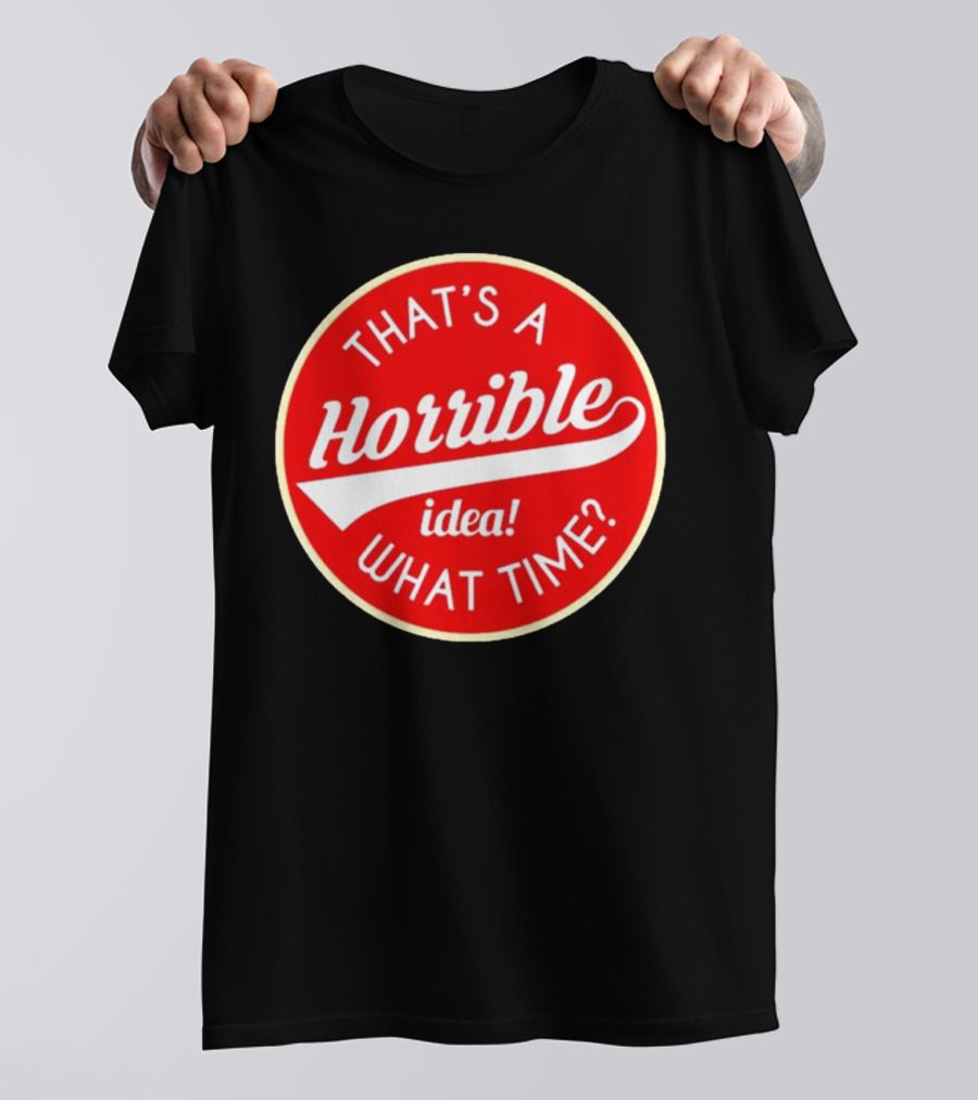 THAT’S A HORRIBLE IDEA WHAT TIME? T-Shirt