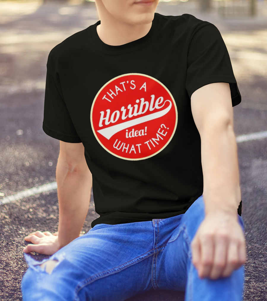 THAT’S A HORRIBLE IDEA WHAT TIME? T-Shirt