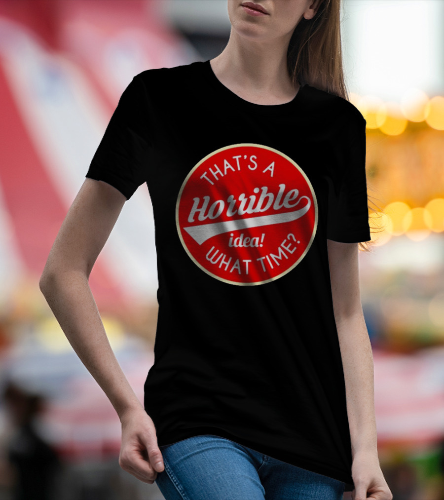 THAT’S A HORRIBLE IDEA WHAT TIME? T-Shirt