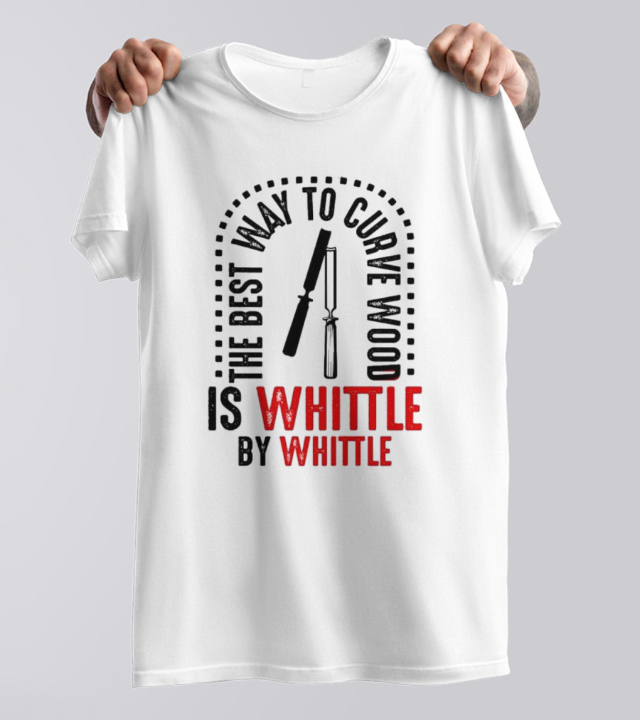 The Best Way To Curve Wood Is Whittle By Whittle T-Shirt