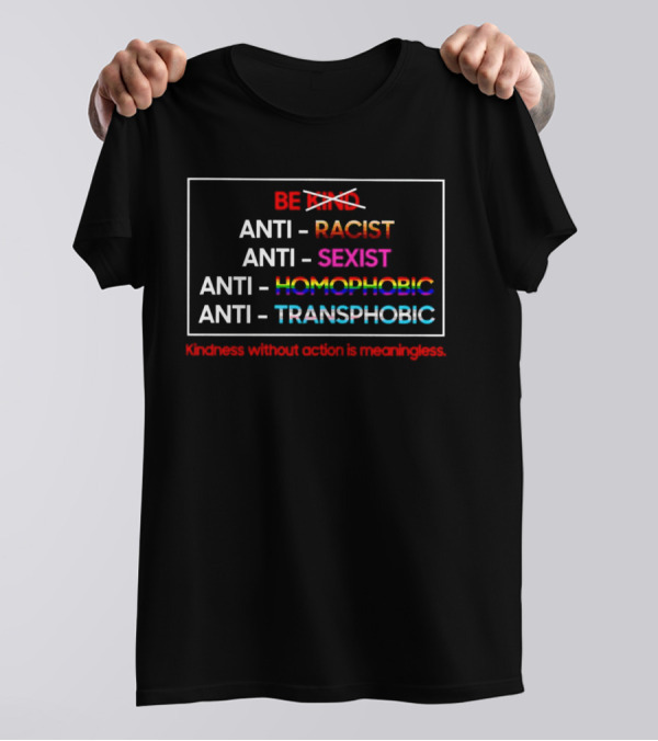 Anti Racist Sexist Homophobic Transphobic Kindness Without Action Is Meaningless Be Kind T-Shirt