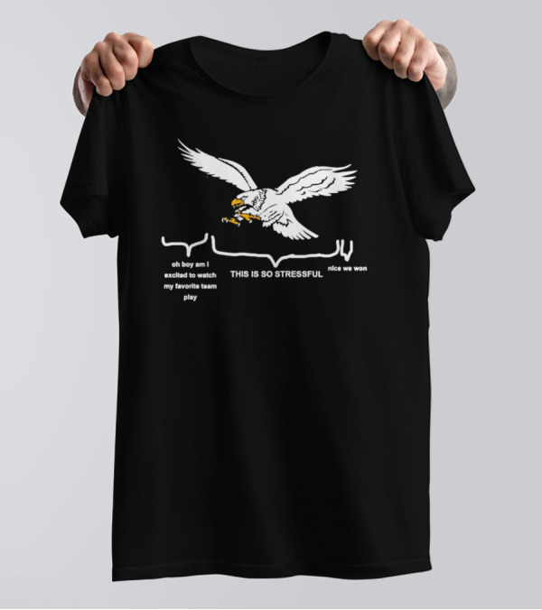 This Is So Stressful Eagles Oh Boy Am I Excited To Watch My Favorite Team Play Nice We Won T-Shirt