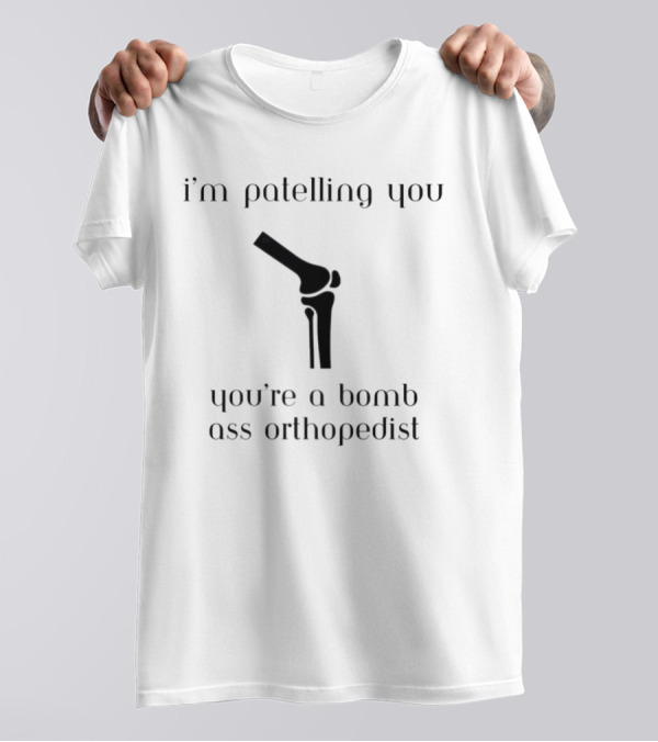 I’m Patelling You You’re A Bomb Ass Orthopedist Knee Joint T-Shirt