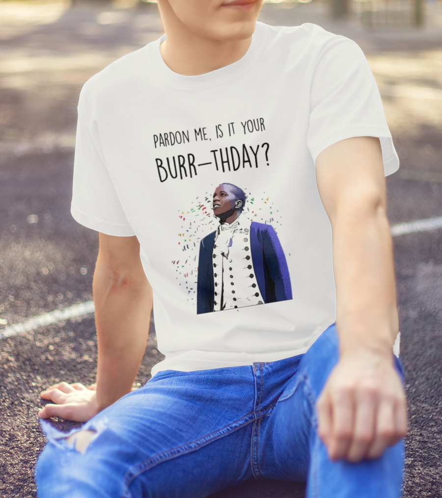 Pardon Me Is It Your Burr-thday Aaron Burr Hamilton Play T-Shirt