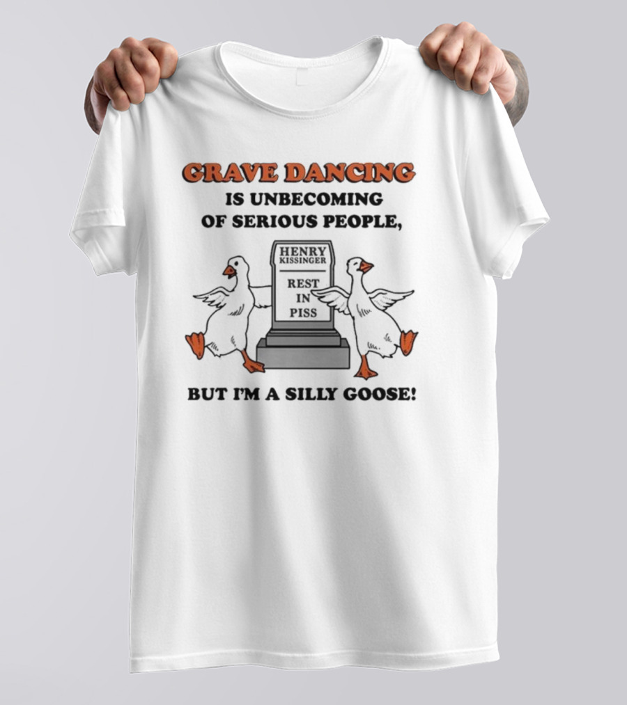 Grave Dancing Is Unbecoming Of Serious People Henry Kissinger Rest In Piss But I'm A Silly Goose T-Shirt