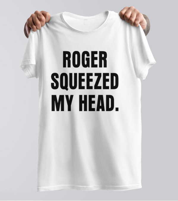 ROGER SQUEEZED MY HEAD T-Shirt