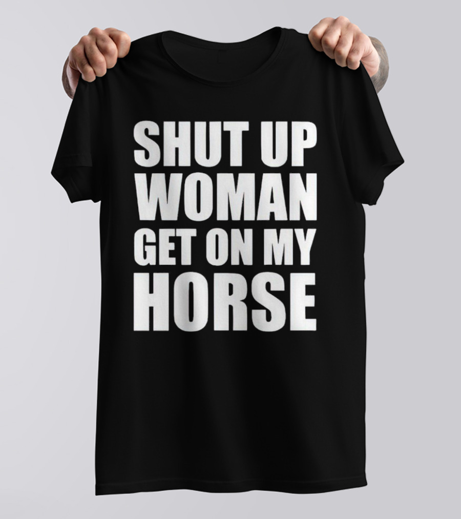 Shut Up Woman Get On My Horse T-Shirt