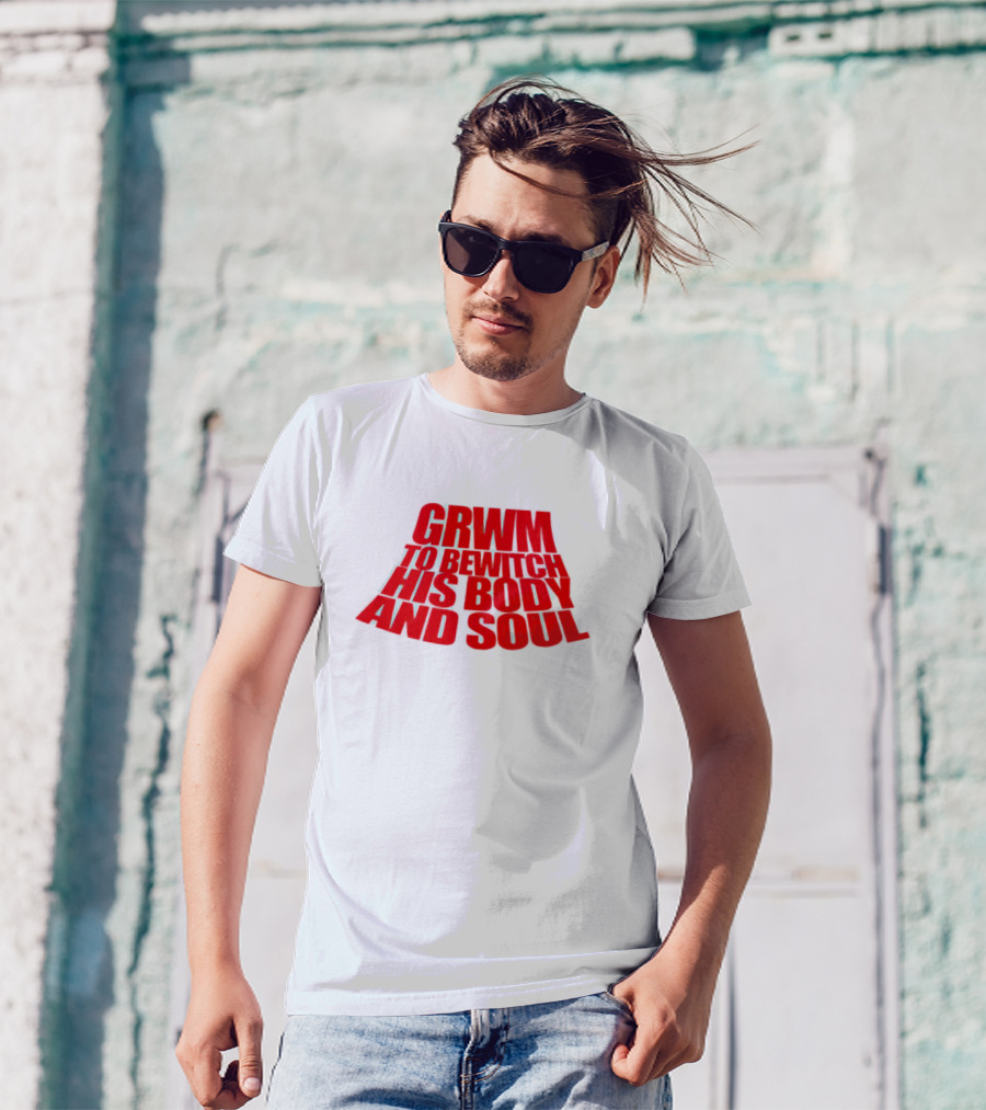GRWM To Bewitch His Body And Soul T-Shirt