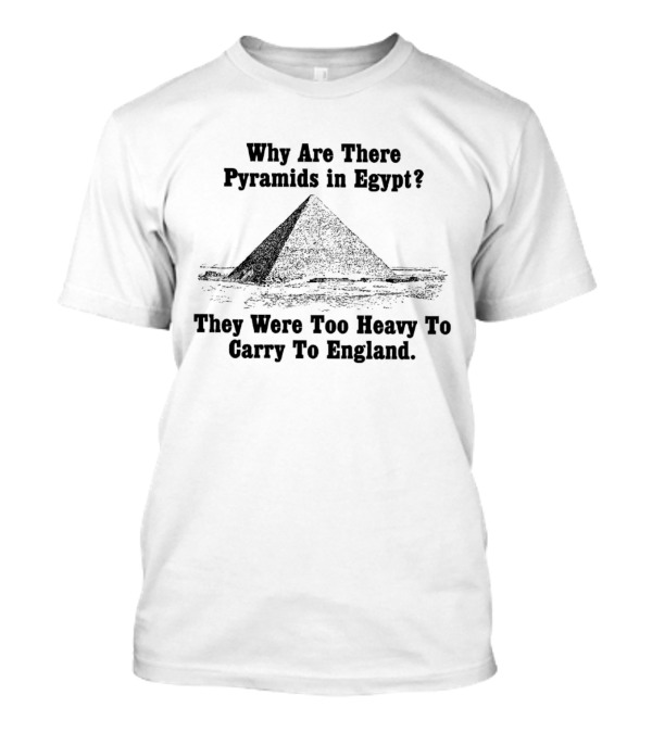 Why Are There Pyramids In Egypt They Were Too Heavy To Carry To England T-Shirt