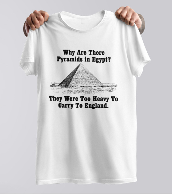 Why Are There Pyramids In Egypt They Were Too Heavy To Carry To England T-Shirt