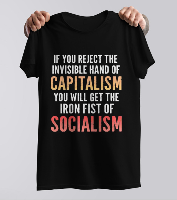 If You Reject The Invisible Hand Of Capitalism You Will Get The Iron Fist Of Socialism T-Shirt