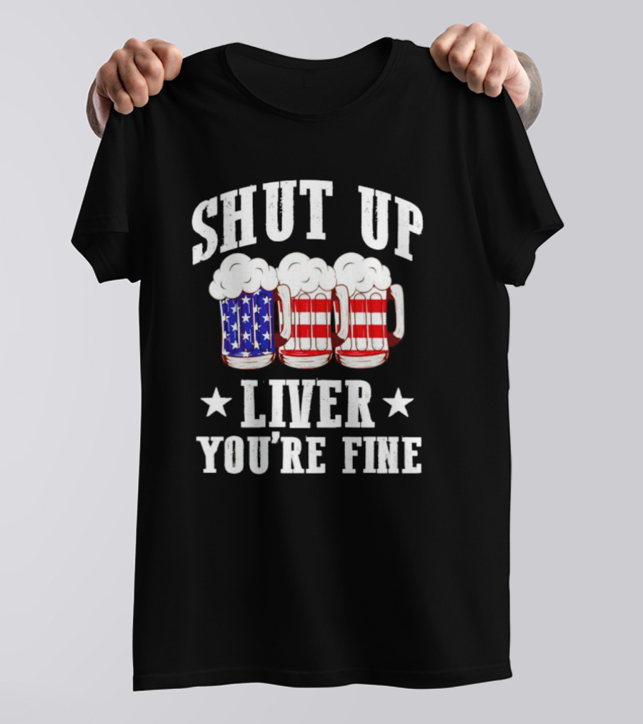 Shut Up Liver You’re Fine American Flag Beer Mugs T-Shirt