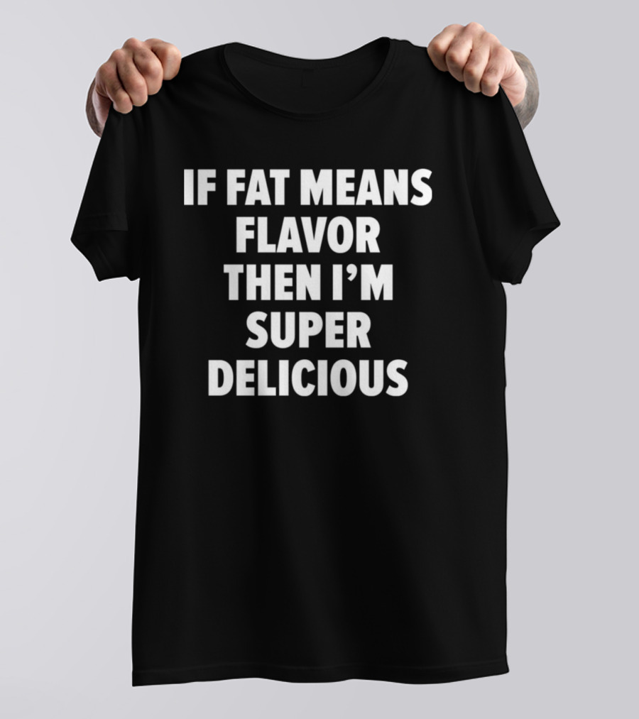 If Fat Means Flavor Then I'm Super Delicious T-Shirt