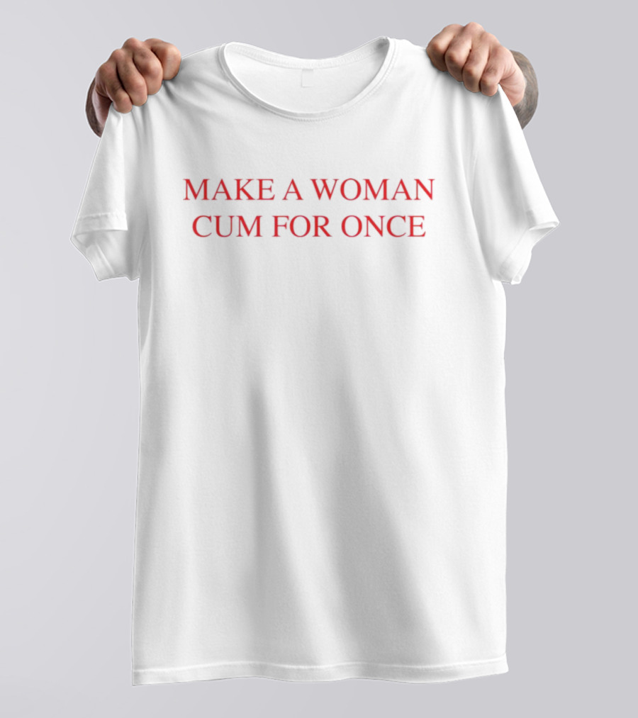 Make A Woman Cum For Once T-Shirt