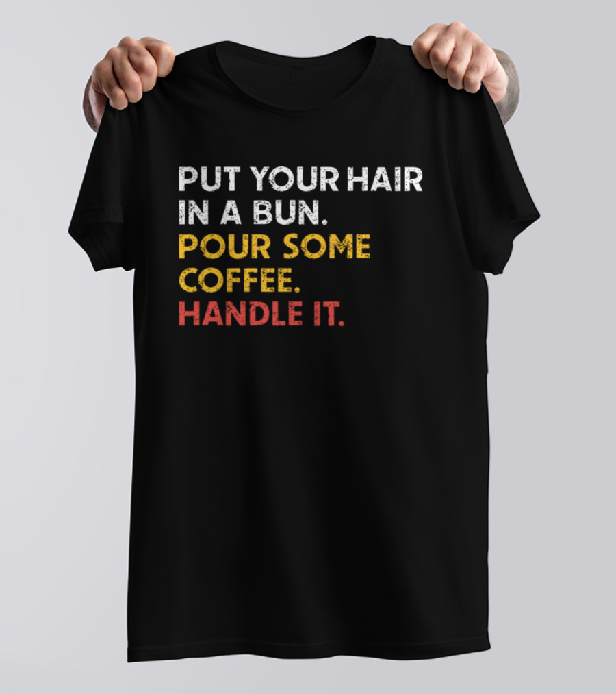 Put Your Hair In A Bun Pour Some Coffee Handle It Motivational T-Shirt