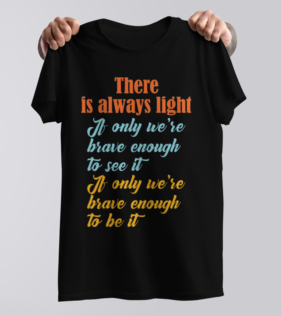 There Is Always Light If Only We’re Brave Enough To See It Be It T-Shirt