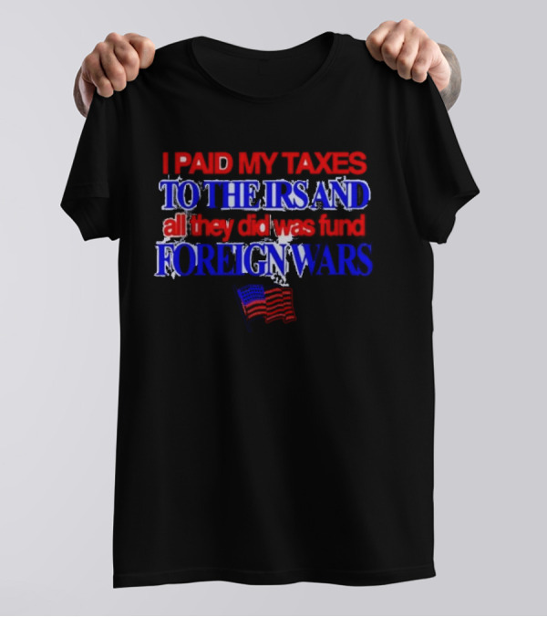 I Paid My Taxes To The IRS And All They Did Was Fund Foreign Wars American Flag T-Shirt