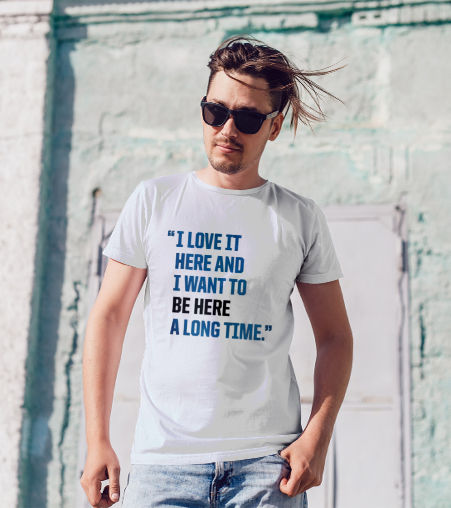 I Love It Here And I Want To Be Here A Long Time T-Shirt