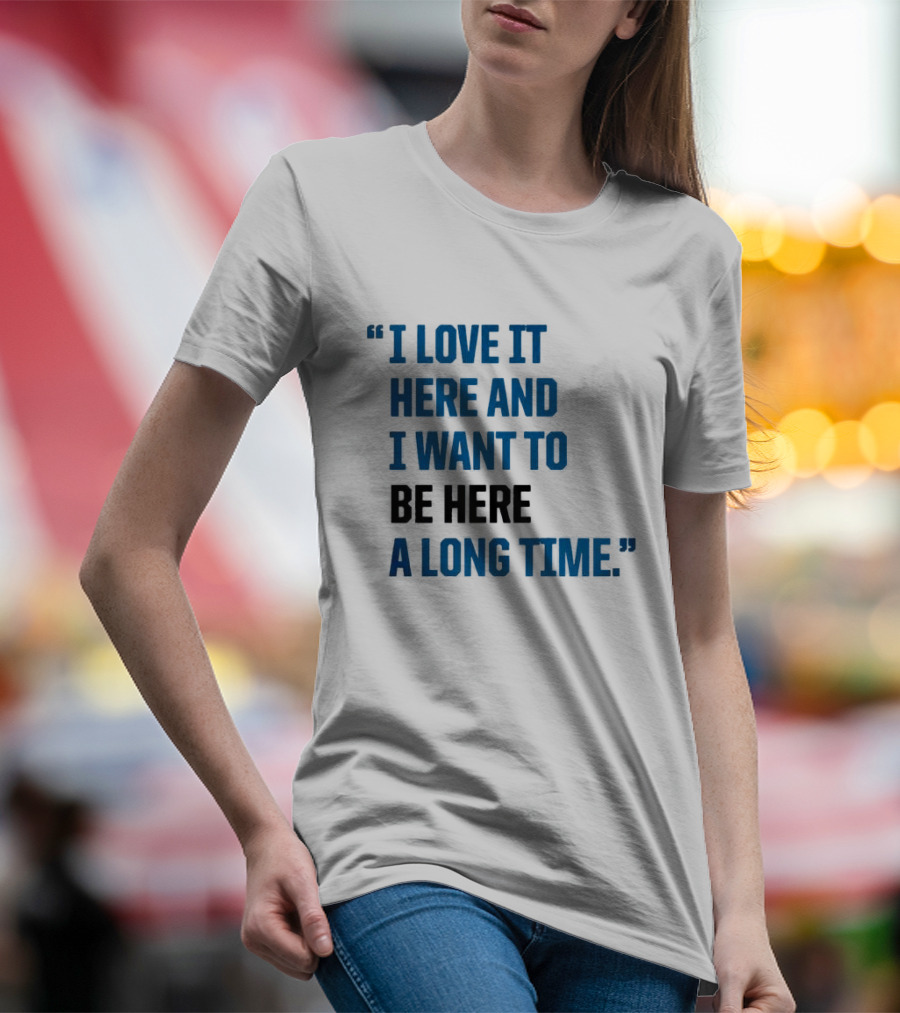 I Love It Here And I Want To Be Here A Long Time T-Shirt